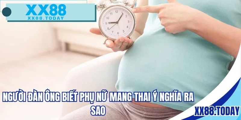 Người đàn ông biết phụ nữ mang thai ý nghĩa ra sao